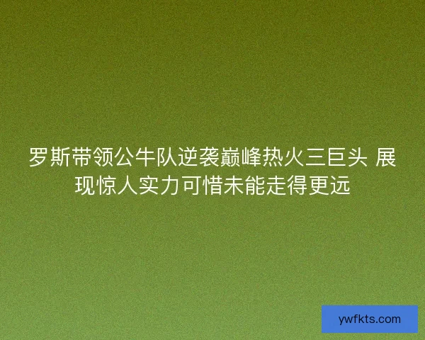 罗斯带领公牛队逆袭巅峰热火三巨头 展现惊人实力可惜未能走得更远 罗斯带领公牛队逆袭巅峰热火三巨头 展现惊人实力可惜未能走得更远
