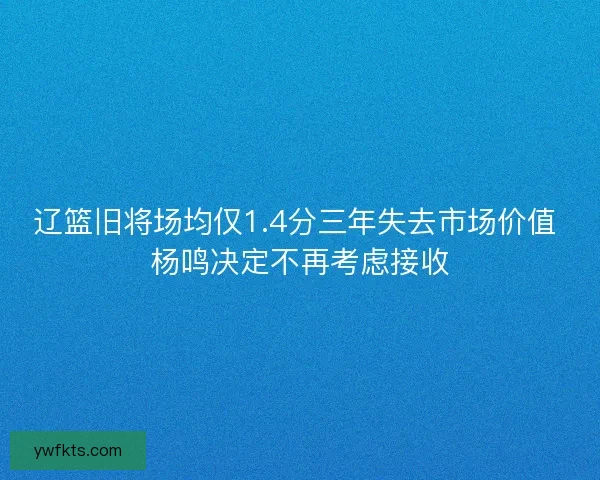 辽篮旧将场均仅1.4分三年失去市场价值 杨鸣决定不再考虑接收 辽篮旧将场均仅1.4分三年失去市场价值 杨鸣决定不再考虑接收