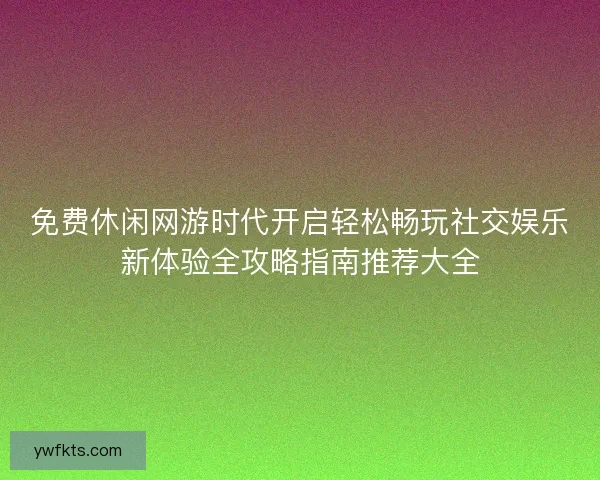 免费休闲网游时代开启轻松畅玩社交娱乐新体验全攻略指南推荐大全 免费休闲网游时代开启轻松畅玩社交娱乐新体验全攻略指南推荐大全