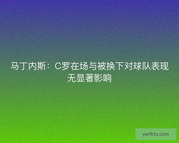 马丁内斯：C罗在场与被换下对球队表现无显著影响