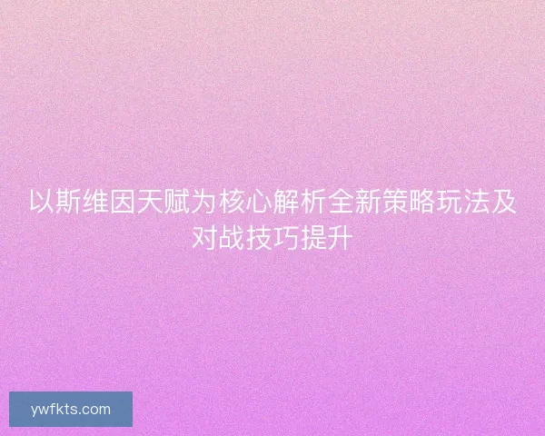 以斯维因天赋为核心解析全新策略玩法及对战技巧提升 以斯维因天赋为核心解析全新策略玩法及对战技巧提升