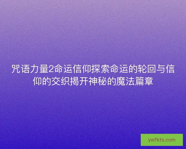 咒语力量2命运信仰探索命运的轮回与信仰的交织揭开神秘的魔法篇章