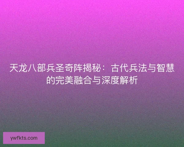 天龙八部兵圣奇阵揭秘：古代兵法与智慧的完美融合与深度解析
