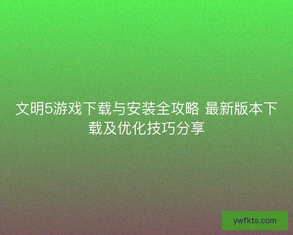 文明5游戏下载与安装全攻略 最新版本下载及优化技巧分享