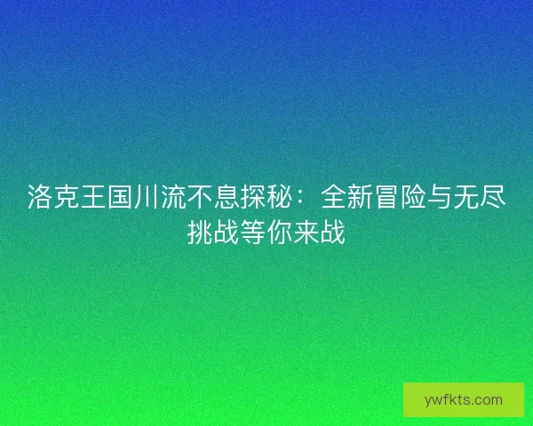 洛克王国川流不息探秘：全新冒险与无尽挑战等你来战