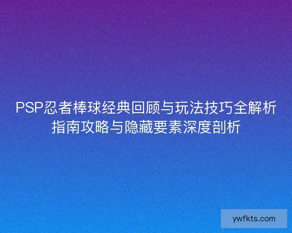 PSP忍者棒球经典回顾与玩法技巧全解析指南攻略与隐藏要素深度剖析