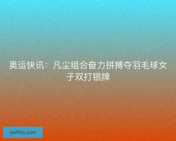 奥运快讯：凡尘组合奋力拼搏夺羽毛球女子双打银牌