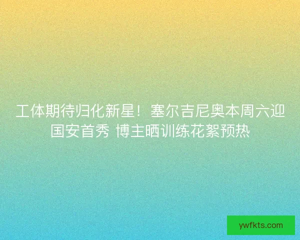 工体期待归化新星！塞尔吉尼奥本周六迎国安首秀 博主晒训练花絮预热