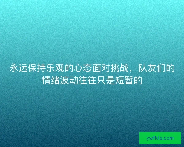 永远保持乐观的心态面对挑战,队友们的情绪波动往往只是短暂的 永远保持乐观的心态面对挑战,队友们的情绪波动往往只是短暂的