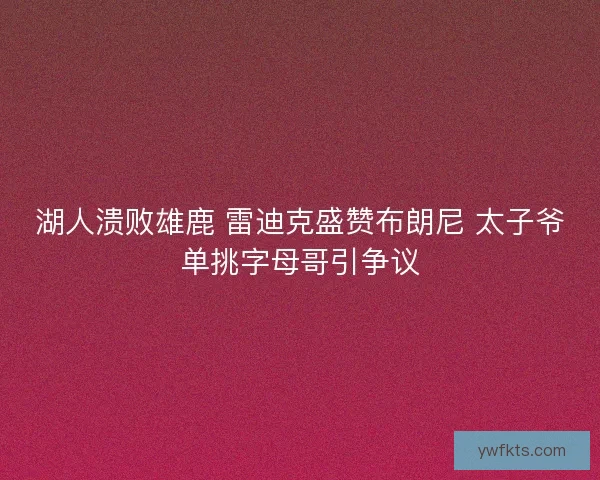 湖人溃败雄鹿 雷迪克盛赞布朗尼 太子爷单挑字母哥引争议