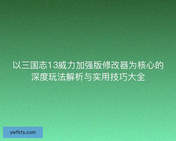 以三国志13威力加强版修改器为核心的深度玩法解析与实用技巧大全 以三国志13威力加强版修改器为核心的深度玩法解析与实用技巧大全