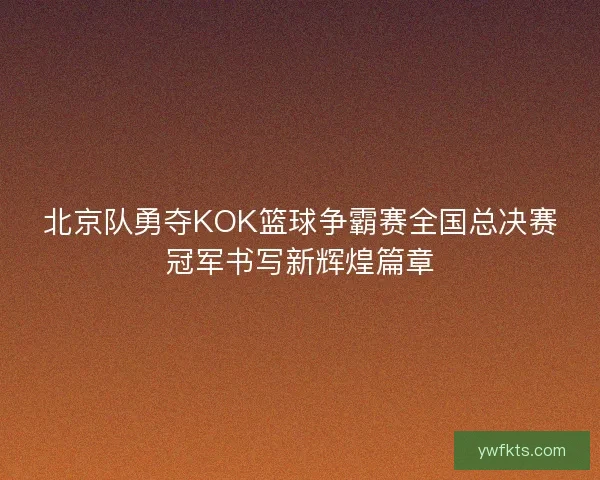 北京队勇夺KOK篮球争霸赛全国总决赛冠军书写新辉煌篇章 北京队勇夺KOK篮球争霸赛全国总决赛冠军书写新辉煌篇章