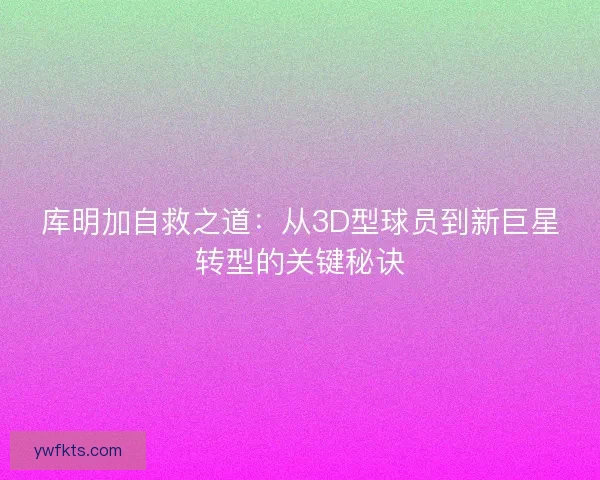 库明加自救之道:从3D型球员到新巨星转型的关键秘诀 库明加自救之道:从3D型球员到新巨星转型的关键秘诀