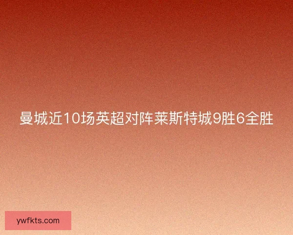曼城近10场英超对阵莱斯特城9胜6全胜