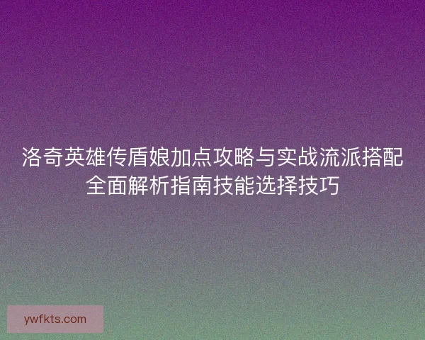 洛奇英雄传盾娘加点攻略与实战流派搭配全面解析指南技能选择技巧 洛奇英雄传盾娘加点攻略与实战流派搭配全面解析指南技能选择技巧