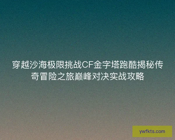 穿越沙海极限挑战CF金字塔跑酷揭秘传奇冒险之旅巅峰对决实战攻略 穿越沙海极限挑战CF金字塔跑酷揭秘传奇冒险之旅巅峰对决实战攻略