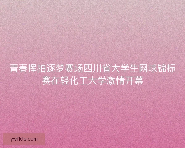 青春挥拍逐梦赛场四川省大学生网球锦标赛在轻化工大学激情开幕 青春挥拍逐梦赛场四川省大学生网球锦标赛在轻化工大学激情开幕