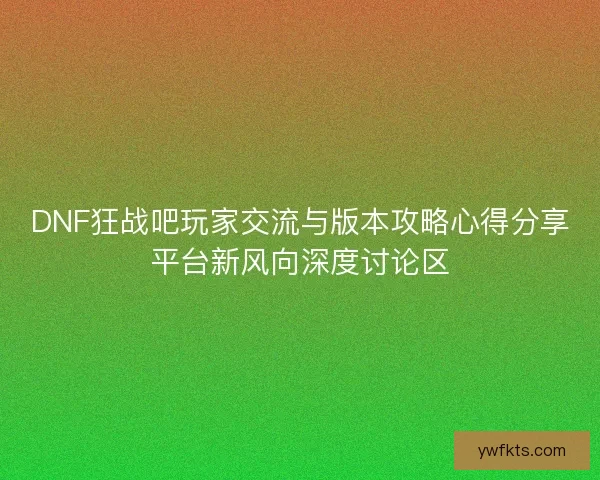 DNF狂战吧玩家交流与版本攻略心得分享平台新风向深度讨论区 DNF狂战吧玩家交流与版本攻略心得分享平台新风向深度讨论区
