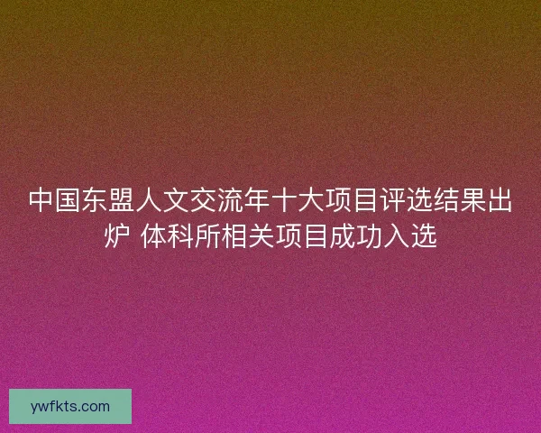 中国东盟人文交流年十大项目评选结果出炉 体科所相关项目成功入选