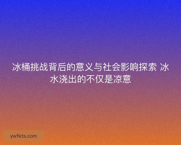 冰桶挑战背后的意义与社会影响探索 冰水浇出的不仅是凉意