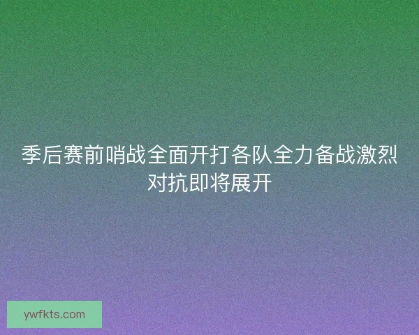 季后赛前哨战全面开打各队全力备战激烈对抗即将展开