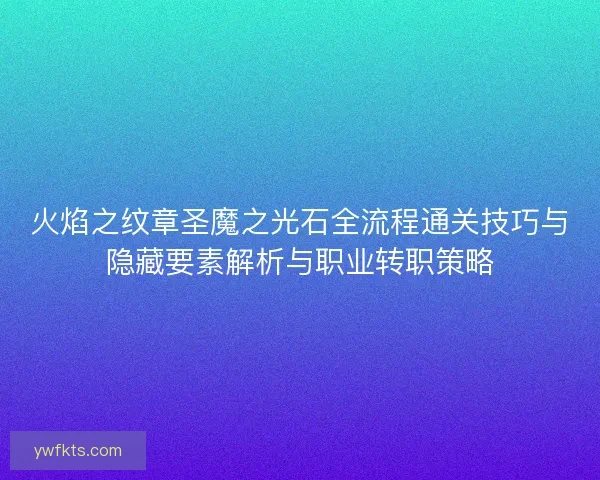 火焰之纹章圣魔之光石全流程通关技巧与隐藏要素解析与职业转职策略