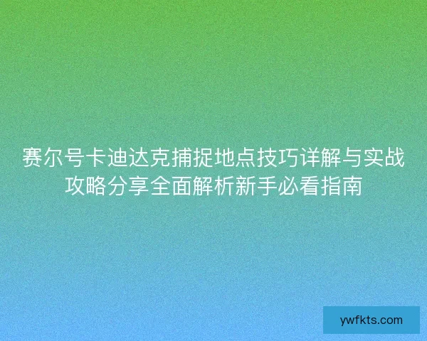 赛尔号卡迪达克捕捉地点技巧详解与实战攻略分享全面解析新手必看指南 赛尔号卡迪达克捕捉地点技巧详解与实战攻略分享全面解析新手必看指南