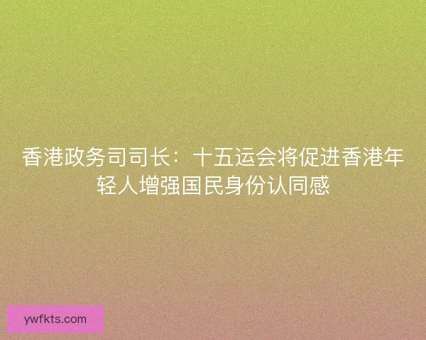 香港政务司司长:十五运会将促进香港年轻人增强国民身份认同感 香港政务司司长:十五运会将促进香港年轻人增强国民身份认同感