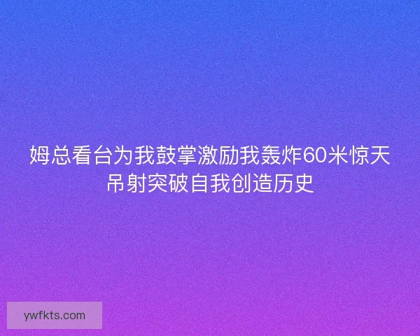 姆总看台为我鼓掌激励我轰炸60米惊天吊射突破自我创造历史