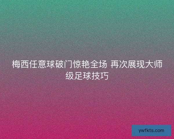 梅西任意球破门惊艳全场 再次展现大师级足球技巧