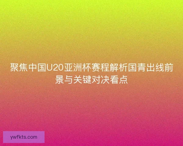 聚焦中国U20亚洲杯赛程解析国青出线前景与关键对决看点