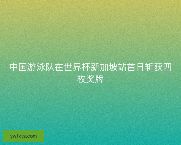 中国游泳队在世界杯新加坡站首日斩获四枚奖牌
