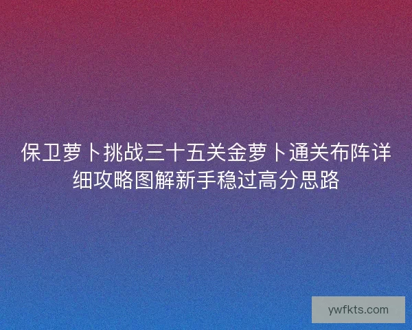 保卫萝卜挑战三十五关金萝卜通关布阵详细攻略图解新手稳过高分思路