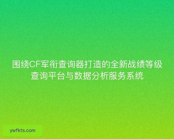 围绕CF军衔查询器打造的全新战绩等级查询平台与数据分析服务系统 围绕CF军衔查询器打造的全新战绩等级查询平台与数据分析服务系统