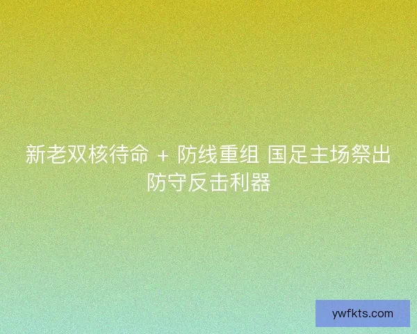新老双核待命 + 防线重组 国足主场祭出防守反击利器 新老双核待命 + 防线重组 国足主场祭出防守反击利器