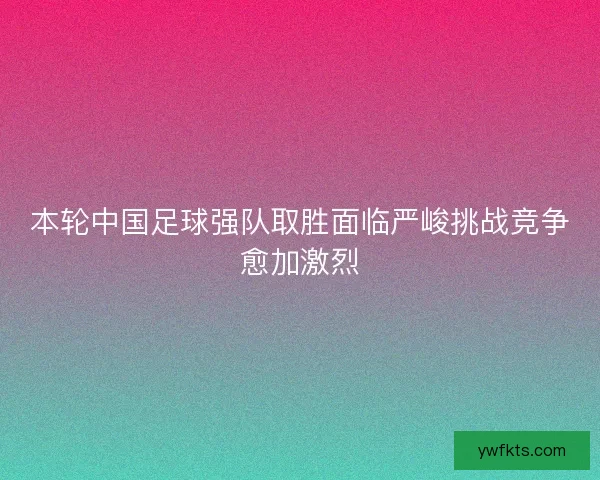 本轮中国足球强队取胜面临严峻挑战竞争愈加激烈 本轮中国足球强队取胜面临严峻挑战竞争愈加激烈