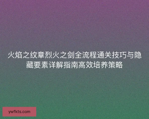 火焰之纹章烈火之剑全流程通关技巧与隐藏要素详解指南高效培养策略