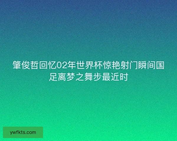 肇俊哲回忆02年世界杯惊艳射门瞬间国足离梦之舞步最近时 肇俊哲回忆02年世界杯惊艳射门瞬间国足离梦之舞步最近时