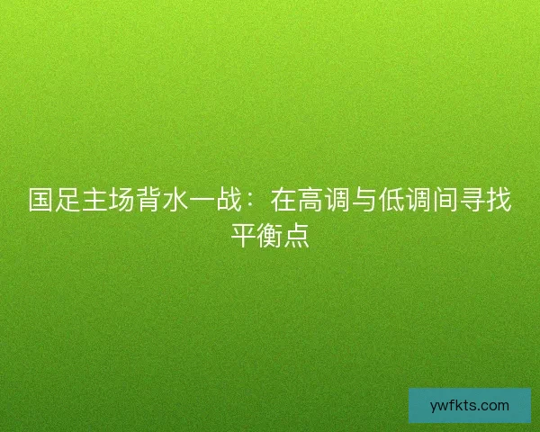 国足主场背水一战：在高调与低调间寻找平衡点