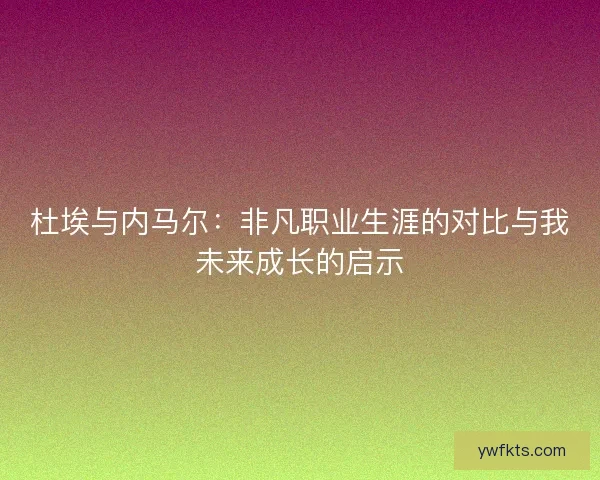 杜埃与内马尔:非凡职业生涯的对比与我未来成长的启示 杜埃与内马尔:非凡职业生涯的对比与我未来成长的启示