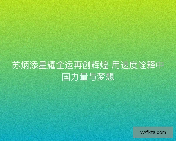 苏炳添星耀全运再创辉煌 用速度诠释中国力量与梦想 苏炳添星耀全运再创辉煌 用速度诠释中国力量与梦想