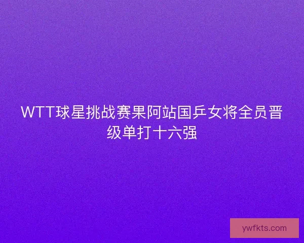 WTT球星挑战赛果阿站国乒女将全员晋级单打十六强