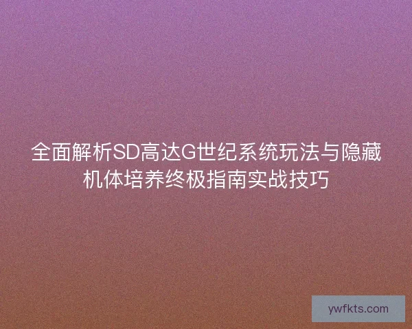 全面解析SD高达G世纪系统玩法与隐藏机体培养终极指南实战技巧