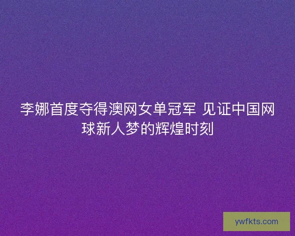 李娜首度夺得澳网女单冠军 见证中国网球新人梦的辉煌时刻