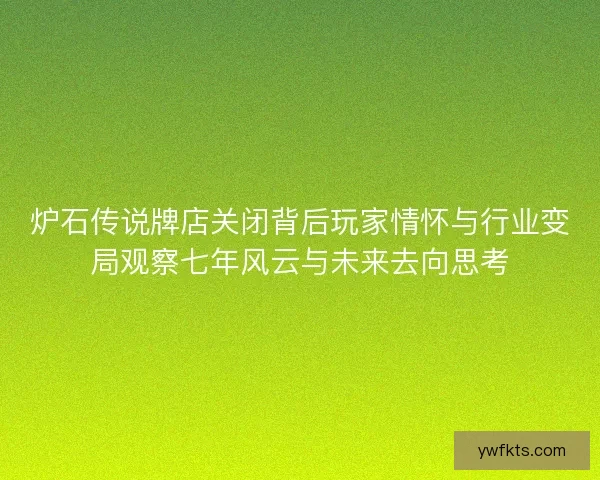 炉石传说牌店关闭背后玩家情怀与行业变局观察七年风云与未来去向思考