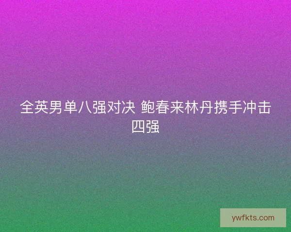 全英男单八强对决 鲍春来林丹携手冲击四强 全英男单八强对决 鲍春来林丹携手冲击四强