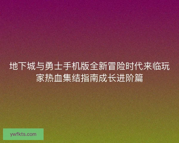 地下城与勇士手机版全新冒险时代来临玩家热血集结指南成长进阶篇 地下城与勇士手机版全新冒险时代来临玩家热血集结指南成长进阶篇