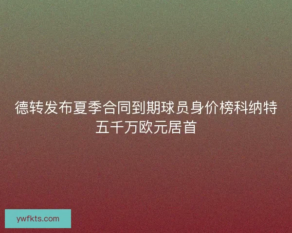 德转发布夏季合同到期球员身价榜科纳特五千万欧元居首 德转发布夏季合同到期球员身价榜科纳特五千万欧元居首