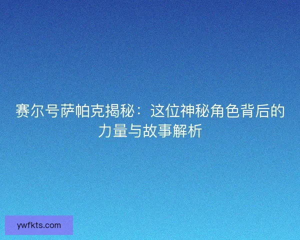 赛尔号萨帕克揭秘：这位神秘角色背后的力量与故事解析