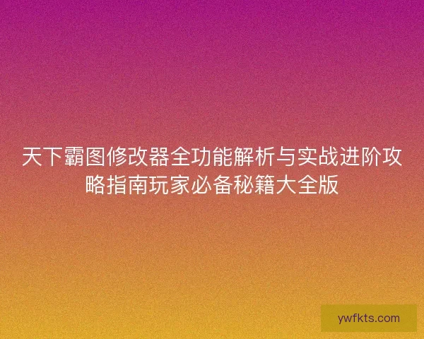 天下霸图修改器全功能解析与实战进阶攻略指南玩家必备秘籍大全版 天下霸图修改器全功能解析与实战进阶攻略指南玩家必备秘籍大全版